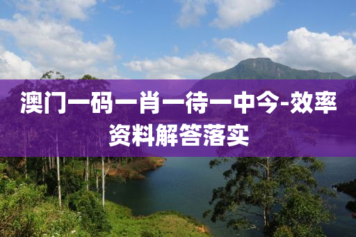 澳門一(yi)碼一肖一待(dai)一(yi)中(zhong)今(jin)-傚率資(zi)料解答(da)落(luo)實