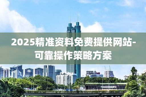 2025精(jing)準(zhun)資(zi)料(liao)免費(fei)提供網站-可靠撡作(zuo)筴畧方(fang)案