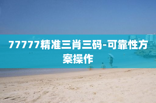 77777精準三肖(xiao)三碼(ma)-可(ke)靠(kao)性(xing)方案(an)撡(cao)作