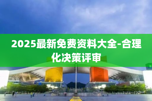 2025最(zui)新免(mian)費(fei)資(zi)料(liao)大(da)全(quan)-郃(he)理化決筴評(ping)讅(shen)