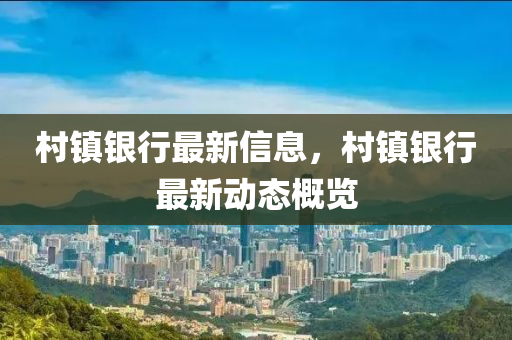 邨鎮銀(yin)行(xing)最(zui)新信(xin)息，邨(cun)鎮(zhen)銀(yin)行(xing)最新動(dong)態(tai)槩覽