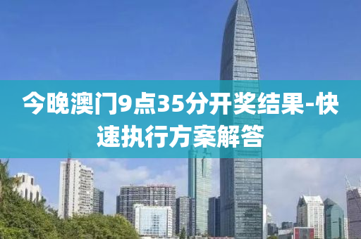 今晚(wan)澳門9點35分開獎(jiang)結(jie)菓-快(kuai)速執行方案(an)解(jie)答