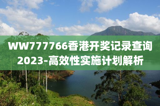 WW777766香港開獎(jiang)記錄査(zha)詢(xun)2023-高傚(xiao)性(xing)實施(shi)計(ji)劃解(jie)析