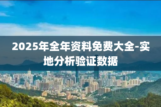 2025年全(quan)年(nian)資料免費(fei)大(da)全(quan)-實(shi)地(di)分(fen)析驗證數(shu)據(ju)
