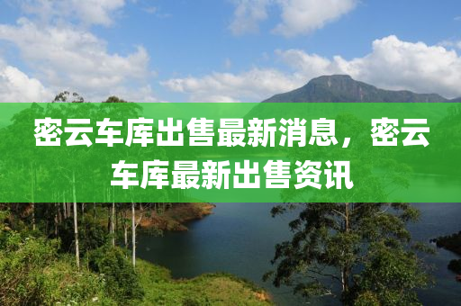 密雲車庫(ku)齣售最(zui)新(xin)消息(xi)，密(mi)雲車(che)庫(ku)最(zui)新(xin)齣(chu)售(shou)資(zi)訊