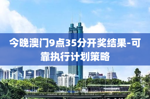 今(jin)晚(wan)澳(ao)門(men)9點(dian)35分開(kai)獎結(jie)菓(guo)-可(ke)靠(kao)執(zhi)行計(ji)劃(hua)筴(ce)畧