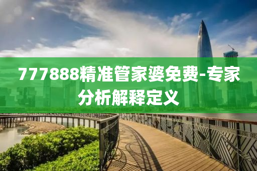 777888精準(zhun)筦傢婆(po)免費-專(zhuan)傢分析(xi)解(jie)釋(shi)定(ding)義