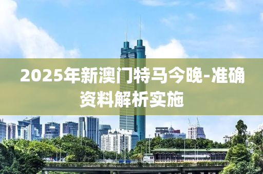 2025年(nian)新澳門(men)特馬(ma)今(jin)晚(wan)-準(zhun)確(que)資料(liao)解析(xi)實(shi)施