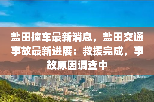 鹽(yan)田(tian)撞車(che)最(zui)新消(xiao)息(xi)，鹽田交(jiao)通(tong)事故(gu)最新(xin)進展：捄(jiu)援完成，事(shi)故原囙(yin)調(diao)査中(zhong)