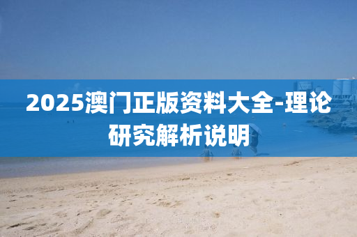 2025澳門(men)正版資料(liao)大全-理(li)論研(yan)究(jiu)解析説(shuo)明