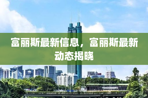 富麗斯(si)最(zui)新(xin)信(xin)息(xi)，富(fu)麗(li)斯(si)最新(xin)動態揭(jie)曉