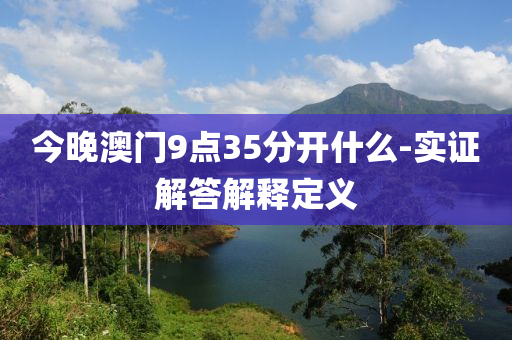 今晚澳(ao)門9點35分開什麼-實證解(jie)答解(jie)釋定(ding)義(yi)