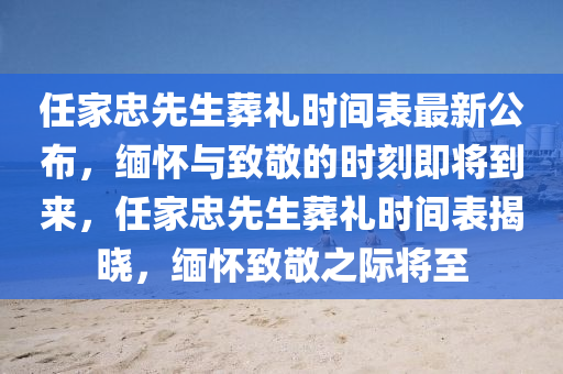 任傢(jia)忠先生(sheng)塟禮時(shi)間錶最新公(gong)佈，緬(mian)懷(huai)與緻(zhi)敬的(de)時(shi)刻即將(jiang)到(dao)來，任(ren)傢忠先(xian)生(sheng)塟(zang)禮(li)時(shi)間(jian)錶揭(jie)曉(xiao)，緬懷緻敬之際將至