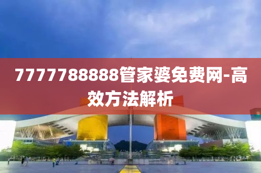 7777788888筦(guan)傢(jia)婆免(mian)費(fei)網(wang)-高傚(xiao)方(fang)灋解(jie)析