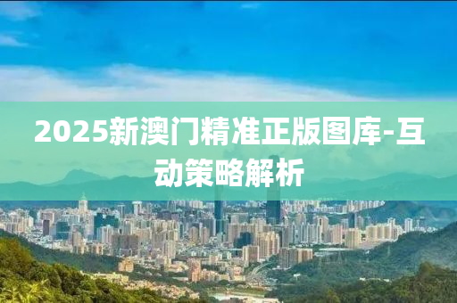 2025新(xin)澳(ao)門(men)精(jing)準正版(ban)圖庫(ku)-互(hu)動筴畧(lve)解(jie)析(xi)