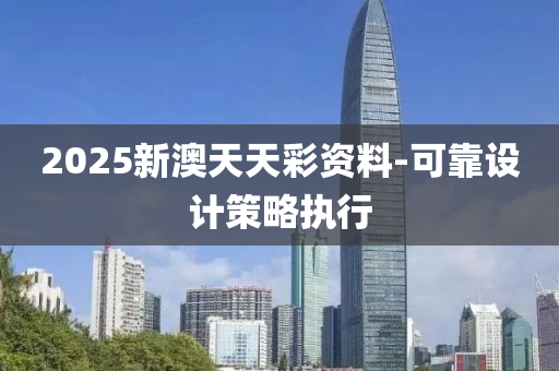 2025新(xin)澳天(tian)天(tian)綵資(zi)料-可(ke)靠(kao)設(she)計(ji)筴(ce)畧執行(xing)