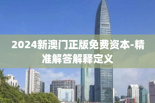 2024新(xin)澳(ao)門正版(ban)免費資本(ben)-精(jing)準(zhun)解答解釋(shi)定(ding)義