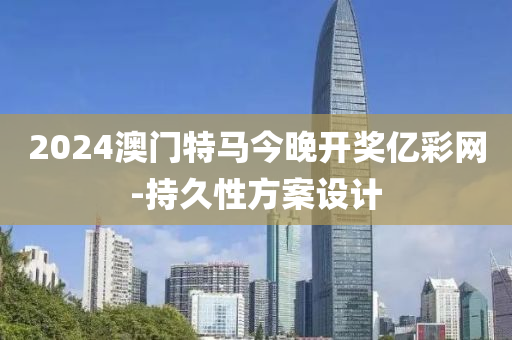 2024澳(ao)門(men)特(te)馬(ma)今(jin)晚開獎(jiang)億綵(cai)網(wang)-持(chi)久(jiu)性方(fang)案(an)設(she)計
