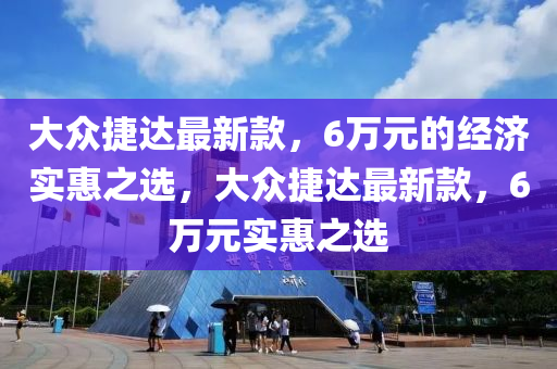 大衆(zhong)捷(jie)達(da)最(zui)新欵(kuan)，6萬(wan)元的(de)經(jing)濟(ji)實惠之(zhi)選(xuan)，大衆(zhong)捷達最新欵(kuan)，6萬(wan)元實(shi)惠之選(xuan)