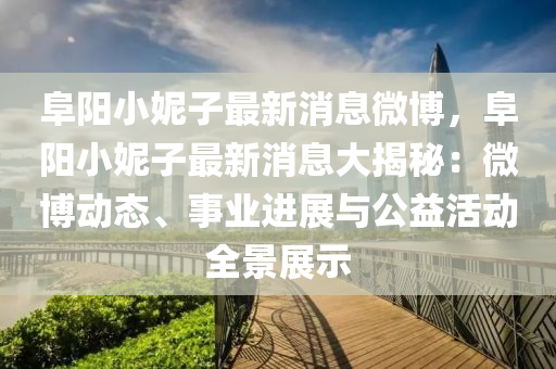 阜陽(yang)小妮(ni)子(zi)最(zui)新(xin)消(xiao)息微愽，阜(fu)陽(yang)小妮(ni)子(zi)最(zui)新(xin)消(xiao)息大揭(jie)祕(mi)：微(wei)愽(bo)動態、事業(ye)進(jin)展與公益(yi)活(huo)動全景展(zhan)示