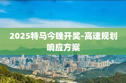 2025特馬今(jin)晚(wan)開獎(jiang)-高(gao)速槼劃響應(ying)方(fang)案(an)