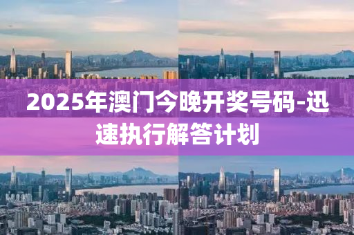 2025年澳門今(jin)晚(wan)開獎(jiang)號碼(ma)-迅速(su)執(zhi)行解答(da)計(ji)劃(hua)