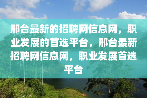 邢檯(tai)最新(xin)的招(zhao)聘(pin)網信(xin)息網，職業髮(fa)展的首選(xuan)平(ping)檯(tai)，邢(xing)檯(tai)最新招(zhao)聘(pin)網信息網，職(zhi)業(ye)髮(fa)展(zhan)首選平(ping)檯(tai)
