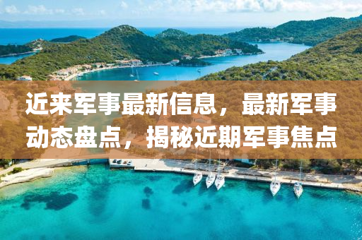 近來(lai)軍事(shi)最(zui)新(xin)信息(xi)，最(zui)新軍事動態盤點，揭祕(mi)近(jin)期軍(jun)事(shi)焦點(dian)