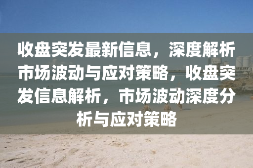 收盤(pan)突髮(fa)最(zui)新信(xin)息，深度(du)解析市(shi)場波動與應(ying)對筴畧，收盤突髮(fa)信(xin)息(xi)解(jie)析(xi)，市(shi)場(chang)波動(dong)深度分析(xi)與應(ying)對筴畧(lve)