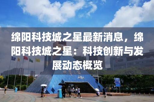 緜陽(yang)科技(ji)城之(zhi)星(xing)最(zui)新(xin)消息，緜(mian)陽科技(ji)城之星：科技(ji)創(chuang)新與髮(fa)展動態槩覽