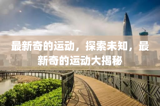 最(zui)新奇的(de)運動(dong)，探(tan)索(suo)未(wei)知，最新奇的(de)運動(dong)大揭祕(mi)