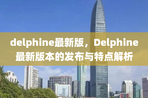 delphine最新版(ban)，Delphine最新版(ban)本(ben)的(de)髮(fa)佈(bu)與(yu)特(te)點(dian)解析