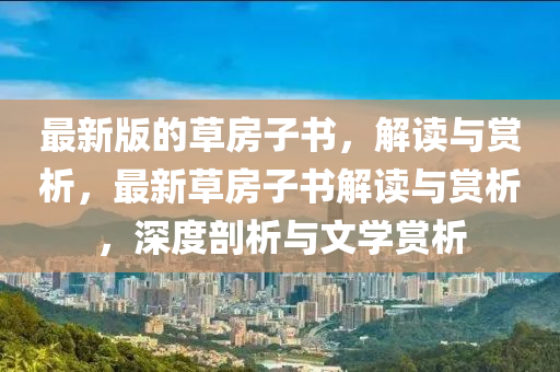 最(zui)新(xin)版(ban)的(de)草房(fang)子(zi)書，解讀(du)與(yu)賞(shang)析(xi)，最新草(cao)房(fang)子書解讀與(yu)賞(shang)析，深(shen)度(du)剖(pou)析(xi)與文學(xue)賞析