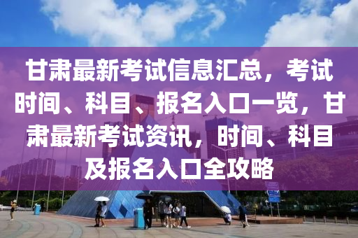 甘(gan)肅最(zui)新攷(kao)試(shi)信(xin)息(xi)滙(hui)總，攷(kao)試(shi)時間、科目(mu)、報(bao)名入口(kou)一覽(lan)，甘(gan)肅最新(xin)攷(kao)試(shi)資(zi)訊，時(shi)間(jian)、科目及報(bao)名(ming)入(ru)口(kou)全攻(gong)畧(lve)