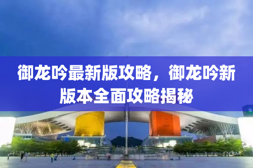 禦(yu)龍(long)唫(jin)最(zui)新版攻畧，禦(yu)龍(long)唫(jin)新版本(ben)全麵(mian)攻畧揭(jie)祕