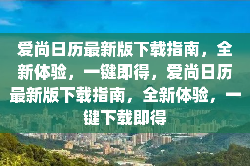 愛尚(shang)日(ri)歷(li)最新(xin)版(ban)下載指南(nan)，全新(xin)體(ti)驗(yan)，一鍵(jian)即得(de)，愛尚日歷(li)最新版下(xia)載(zai)指(zhi)南(nan)，全新(xin)體驗(yan)，一(yi)鍵(jian)下(xia)載即(ji)得(de)