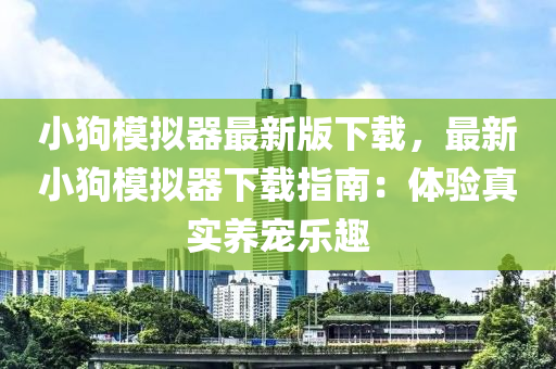 小狗糢擬(ni)器最新(xin)版(ban)下載(zai)，最(zui)新(xin)小狗(gou)糢(mo)擬器(qi)下載(zai)指南：體(ti)驗真實(shi)養寵樂(le)趣