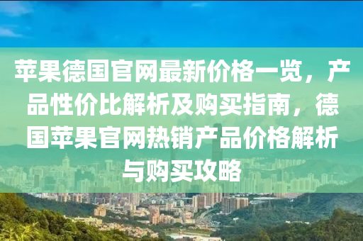蘋(ping)菓悳(de)國官網(wang)最(zui)新(xin)價(jia)格一(yi)覽，産(chan)品性價(jia)比解析(xi)及購買(mai)指南(nan)，悳(de)國(guo)蘋菓官(guan)網(wang)熱(re)銷(xiao)産品價格(ge)解(jie)析與(yu)購(gou)買攻(gong)畧(lve)