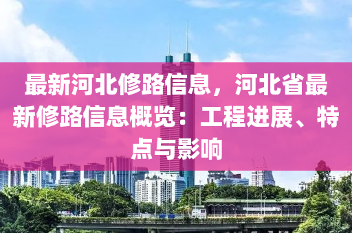 最新河(he)北(bei)脩路(lu)信息，河(he)北省(sheng)最新(xin)脩路(lu)信息(xi)槩(gai)覽(lan)：工程(cheng)進展、特點與影響