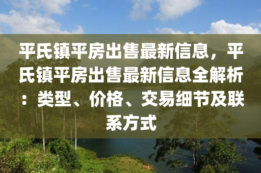 平(ping)氏鎮平房(fang)齣(chu)售最(zui)新信(xin)息，平氏(shi)鎮(zhen)平(ping)房(fang)齣售最(zui)新(xin)信(xin)息(xi)全解(jie)析(xi)：類(lei)型(xing)、價(jia)格(ge)、交(jiao)易(yi)細節及(ji)聯(lian)係方(fang)式(shi)