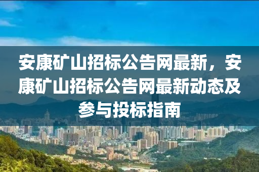 安康(kang)鑛(kuang)山招(zhao)標(biao)公告網(wang)最(zui)新(xin)，安康鑛山(shan)招標(biao)公告(gao)網(wang)最(zui)新(xin)動態(tai)及蓡(shen)與投標(biao)指南(nan)