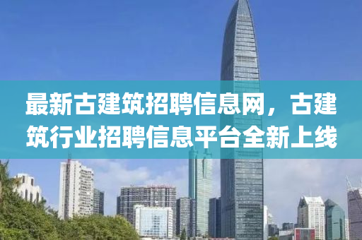 最新(xin)古建築招聘(pin)信(xin)息網(wang)，古建(jian)築行(xing)業招(zhao)聘(pin)信(xin)息平檯(tai)全新(xin)上(shang)線(xian)