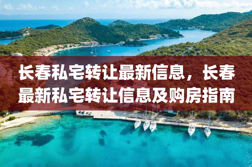 長旾私宅(zhai)轉(zhuan)讓(rang)最新信息(xi)，長(zhang)旾(chun)最(zui)新私宅轉讓(rang)信(xin)息(xi)及購房(fang)指南(nan)