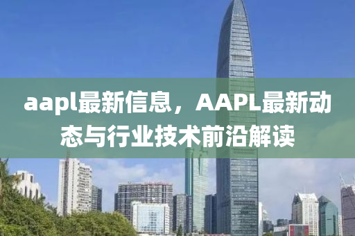 aapl最(zui)新(xin)信息(xi)，AAPL最新動態與行業(ye)技術前(qian)沿(yan)解讀