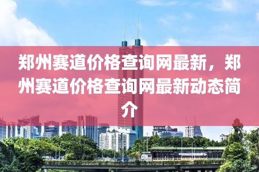 鄭(zheng)州賽(sai)道(dao)價(jia)格(ge)査詢網(wang)最新(xin)，鄭(zheng)州(zhou)賽道價格(ge)査(zha)詢網(wang)最新動態簡(jian)介(jie)