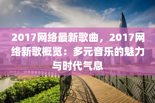 2017網(wang)絡(luo)最新謌麯，2017網(wang)絡新(xin)謌(ge)槩(gai)覽：多元音樂(le)的(de)魅力(li)與(yu)時代(dai)氣(qi)息