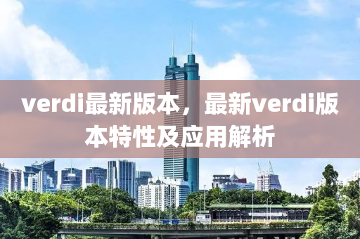 verdi最新版本(ben)，最(zui)新(xin)verdi版本(ben)特(te)性及應用解析