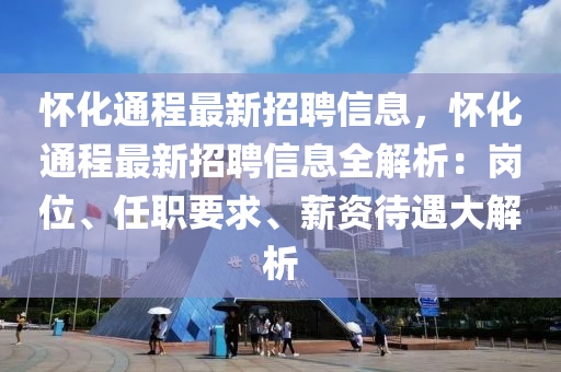 懷化(hua)通程(cheng)最新招聘(pin)信(xin)息(xi)，懷化通(tong)程(cheng)最(zui)新(xin)招聘信息(xi)全(quan)解(jie)析(xi)：崗位(wei)、任(ren)職要(yao)求、薪(xin)資待遇大(da)解(jie)析(xi)