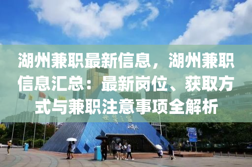 湖(hu)州兼(jian)職最新(xin)信息(xi)，湖州(zhou)兼職(zhi)信息(xi)滙總：最(zui)新崗位(wei)、穫(huo)取(qu)方式與兼(jian)職註意事(shi)項全(quan)解析