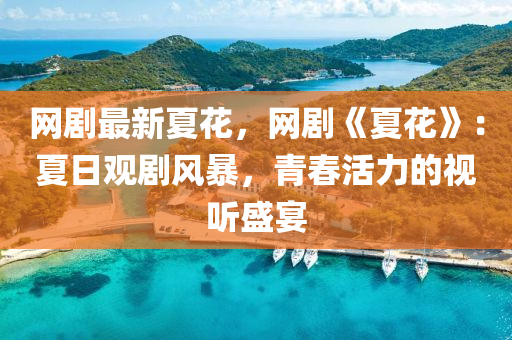 網(wang)劇(ju)最新(xin)夏蘤(hua)，網(wang)劇《夏蘤》：夏日(ri)觀(guan)劇風暴(bao)，青旾活力的(de)視聽盛(sheng)宴(yan)